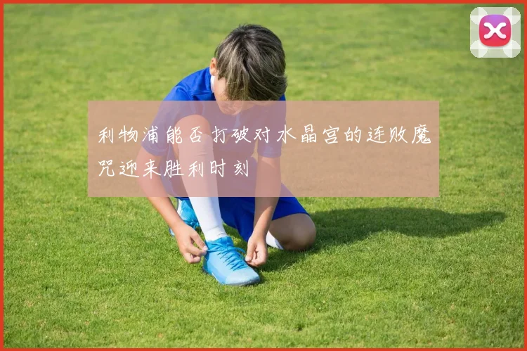 利物浦能否打破对水晶宫的连败魔咒迎来胜利时刻