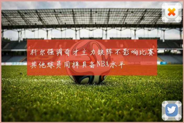 科尔强调奇才主力缺阵不影响比赛其他球员同样具备NBA水平