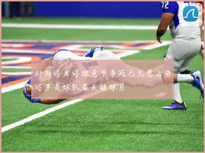 科斯塔库塔称意甲争冠已无悬念劳塔罗是球队最关键球员