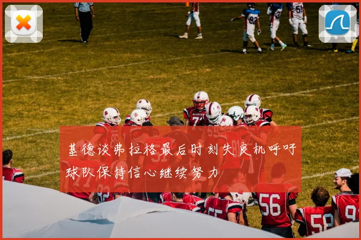 基德谈弗拉格最后时刻失良机呼吁球队保持信心继续努力