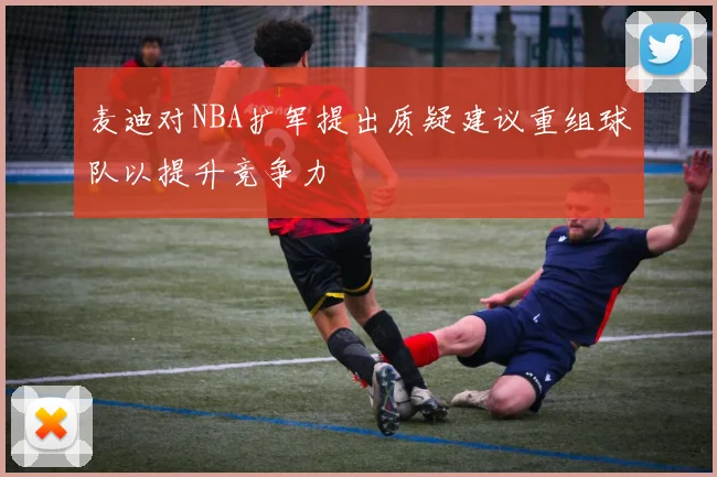 麦迪对NBA扩军提出质疑建议重组球队以提升竞争力